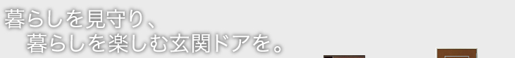 暮らしを見守り、暮らしを楽しむ玄関ドアを。